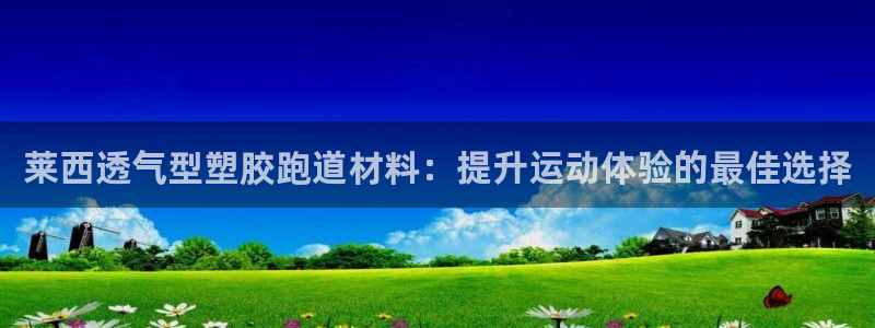 红足一1世皇冠地址：莱西透气型塑胶跑道材料：提升运动体验的最佳选择