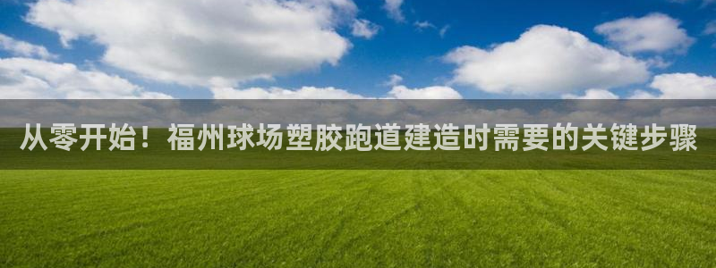 红足一1世手机版新皇冠：从零开始！福州球场塑胶跑道建造时需要的关键步骤
