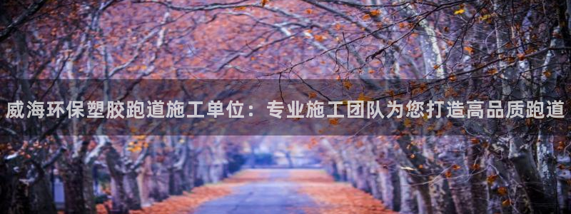红足一1世比分：威海环保塑胶跑道施工单位：专业施工团队为您打造高品质跑道
