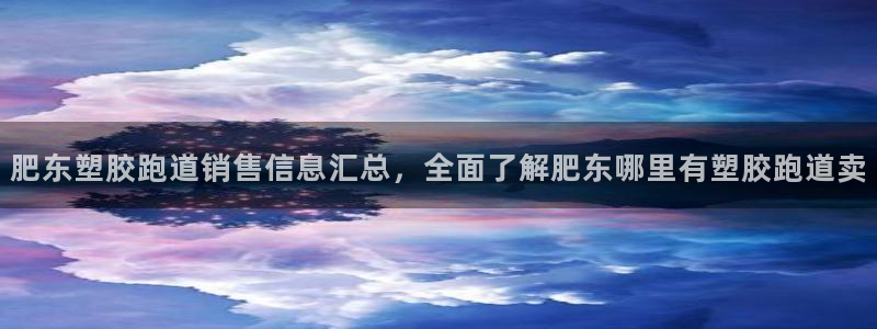 新2足球平台出租网站：肥东塑胶跑道销售信息汇总，全面了解肥东哪里有塑胶跑道卖