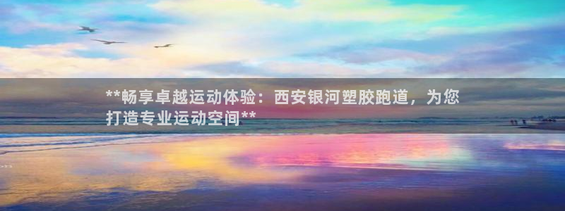 红足1世官网：**畅享卓越运动体验：西安银河塑胶跑道，为您
打造专业运动空间**