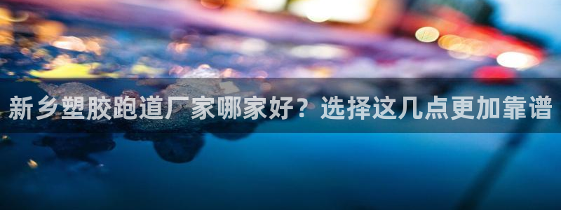 红足一1世官网足球推荐真人：新乡塑胶跑道厂家哪家好？选择这几点更加靠谱