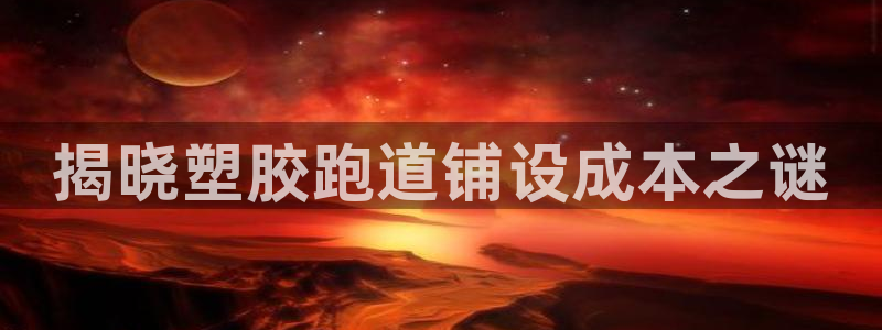 红足一1世比分：揭晓塑胶跑道铺设成本之谜