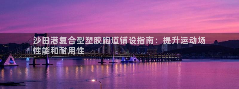 红足一：沙田港复合型塑胶跑道铺设指南：提升运动场
性能和耐用性