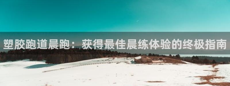 红足一1世皇冠地址：塑胶跑道晨跑：获得最佳晨练体验的终极指南