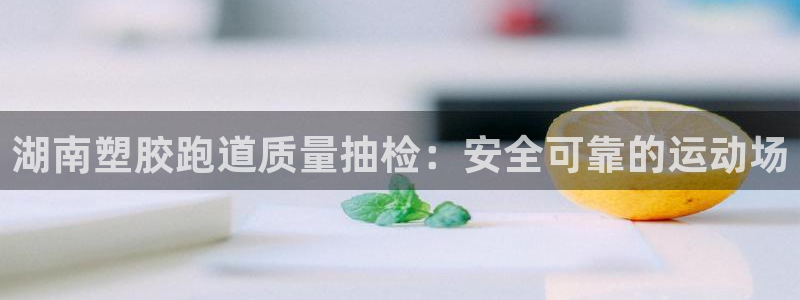 红足1世足球网址：湖南塑胶跑道质量抽检：安全可靠的运动场