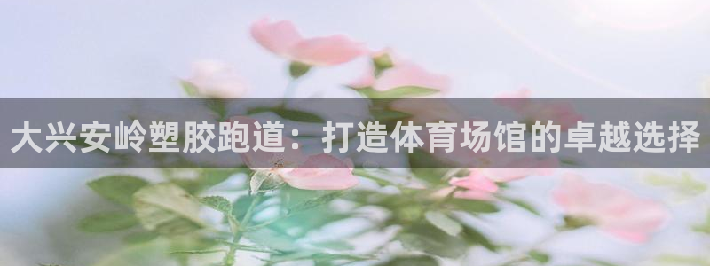 333814红·足一世比分：大兴安岭塑胶跑道：打造体育场馆的卓越选择