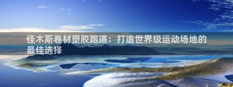 红足1世1站：佳木斯卷材塑胶跑道：打造世界级运动场地的
最佳选择