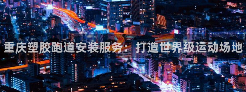 红足一1世666814最新结果：重庆塑胶跑道安装服务：打造世界级运动场地