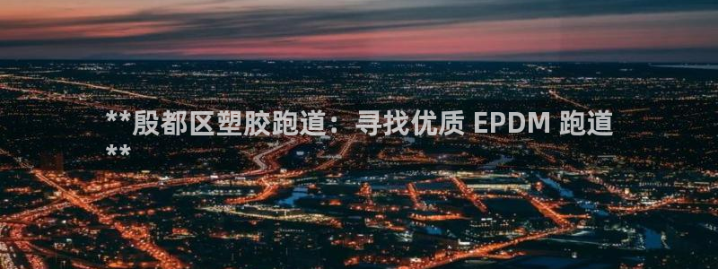 红足一一世足球网开奖记录：**殷都区塑胶跑道：寻找优质 EPDM 跑道
**