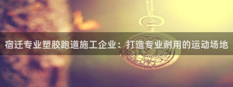 红足1一世开奖版：宿迁专业塑胶跑道施工企业：打造专业耐用的运动场地