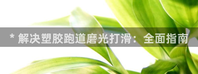 红足1世开奖预测：* 解决塑胶跑道磨光打滑：全面指南
